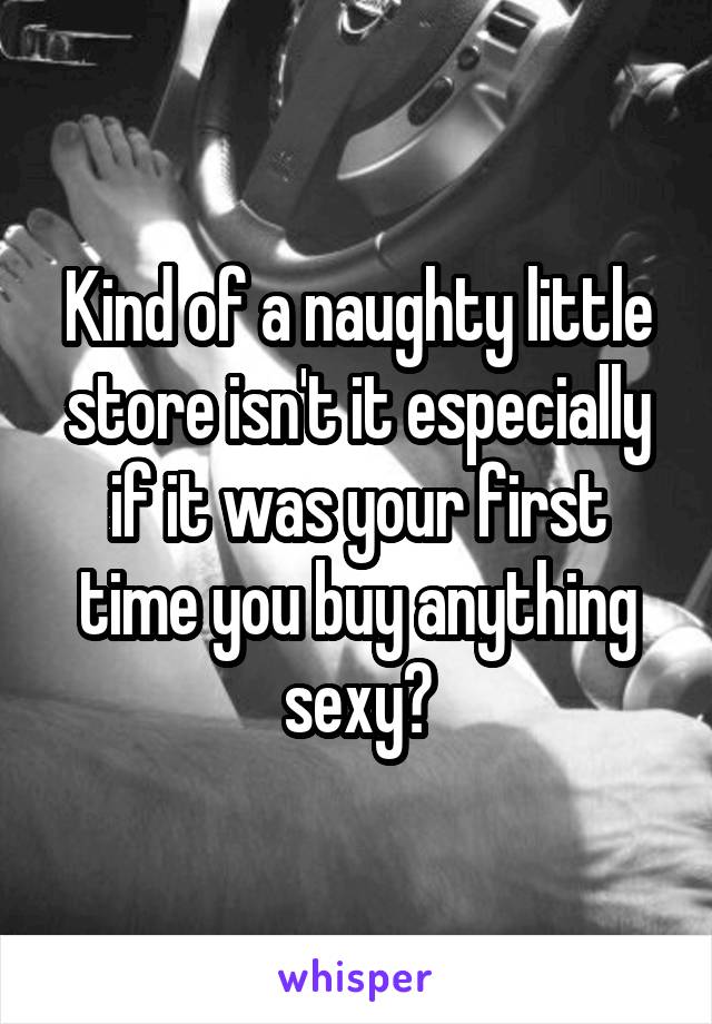 Kind of a naughty little store isn't it especially if it was your first time you buy anything sexy?