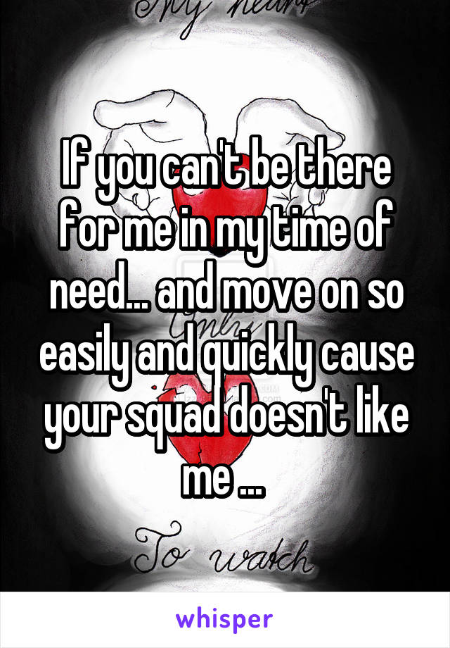 If you can't be there for me in my time of need... and move on so easily and quickly cause your squad doesn't like me ... 