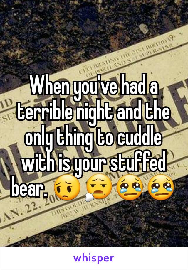 When you've had a terrible night and the only thing to cuddle with is your stuffed bear. 😔😧😢😢