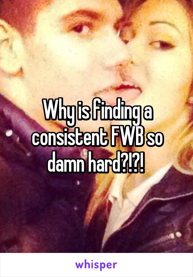 Why is finding a consistent FWB so damn hard?!?! 