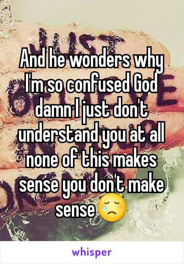 And he wonders why I'm so confused God damn I just don't understand you at all none of this makes sense you don't make sense😢