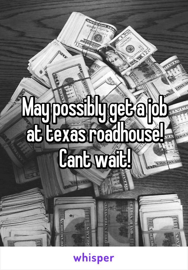 May possibly get a job at texas roadhouse! Cant wait!