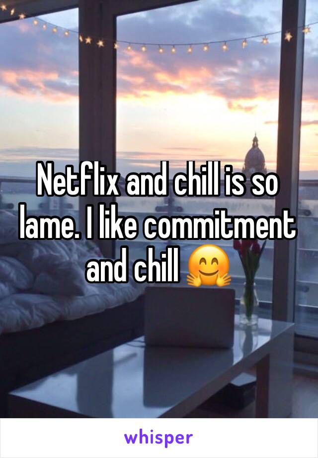 Netflix and chill is so lame. I like commitment and chill 🤗