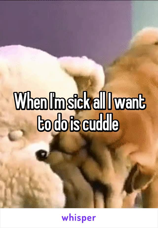 When I'm sick all I want to do is cuddle 