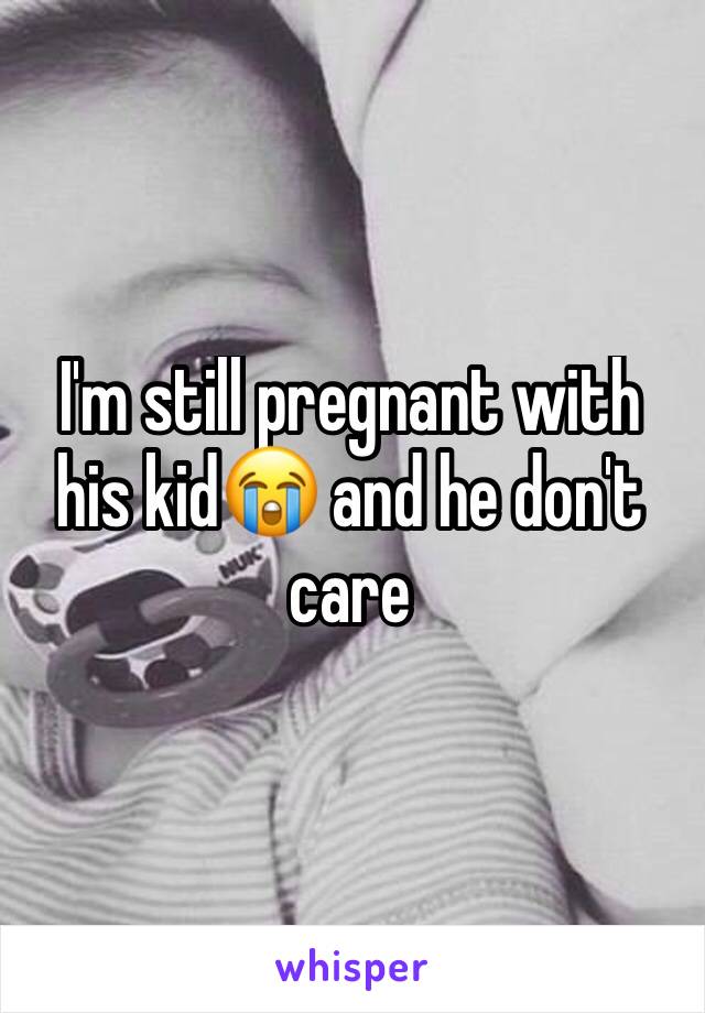 I'm still pregnant with his kid😭 and he don't care