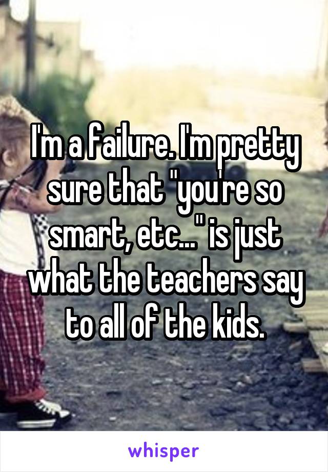 I'm a failure. I'm pretty sure that "you're so smart, etc..." is just what the teachers say to all of the kids.