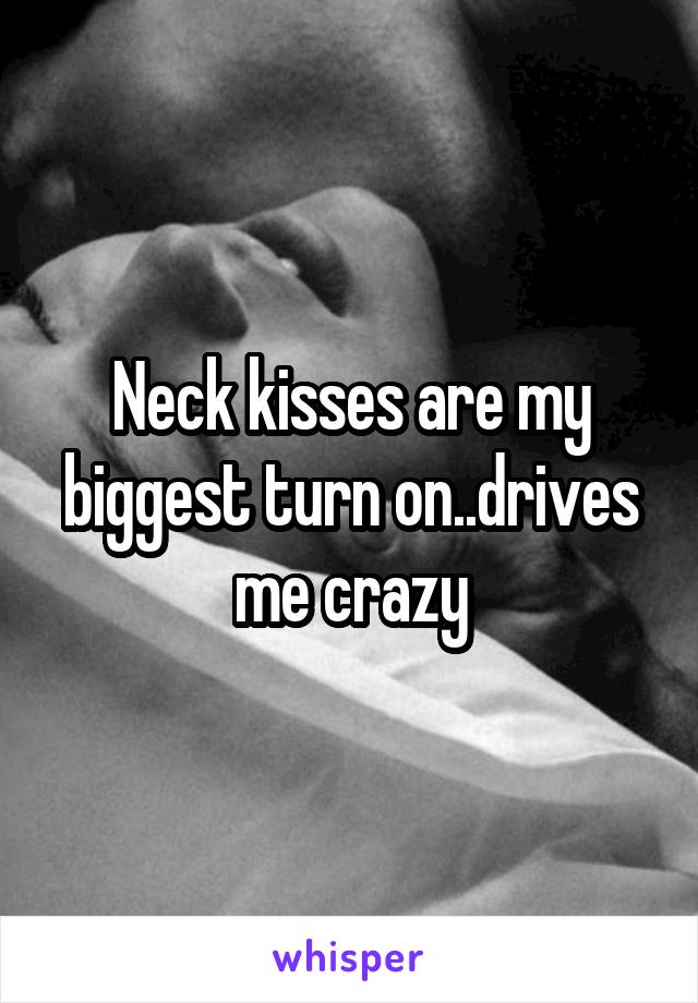 Neck kisses are my biggest turn on..drives me crazy