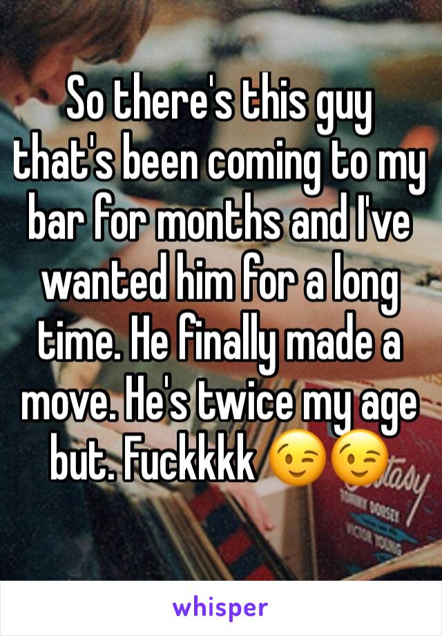 So there's this guy that's been coming to my bar for months and I've wanted him for a long time. He finally made a move. He's twice my age but. Fuckkkk 😉😉