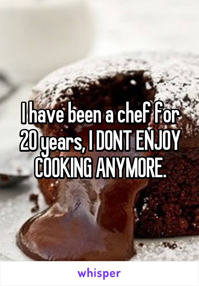 I have been a chef for 20 years, I DONT ENJOY COOKING ANYMORE.