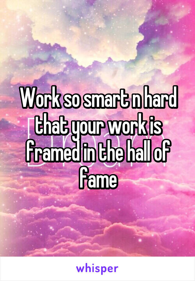 Work so smart n hard that your work is framed in the hall of fame