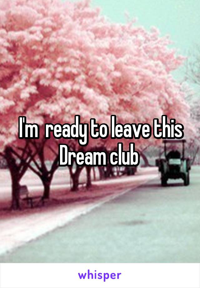 I'm  ready to leave this Dream club 