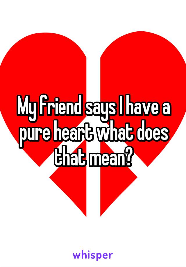 My friend says I have a pure heart what does that mean?