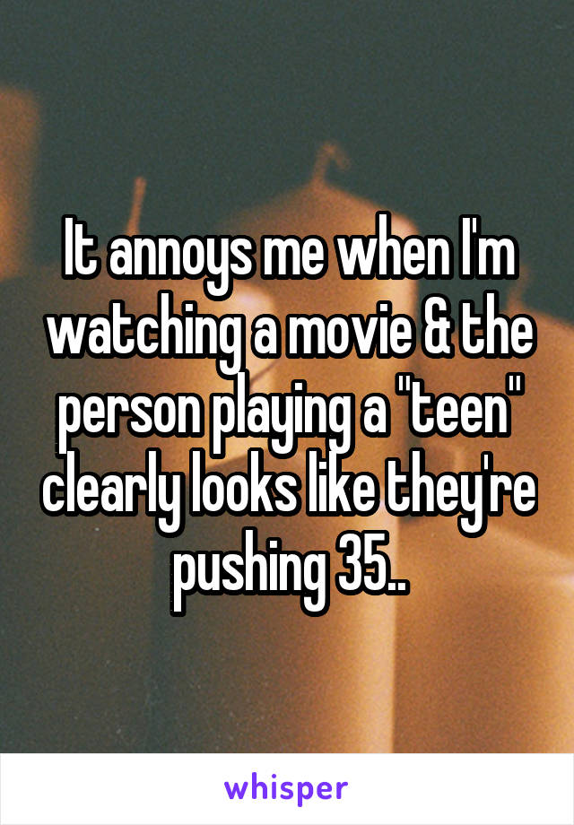 It annoys me when I'm watching a movie & the person playing a "teen" clearly looks like they're pushing 35..