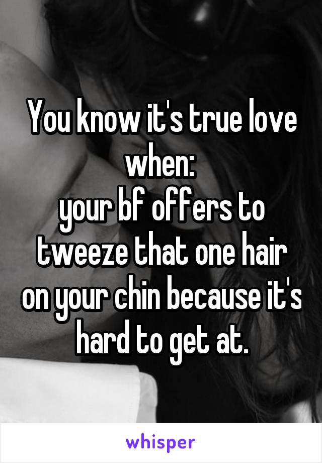 You know it's true love when: 
your bf offers to tweeze that one hair on your chin because it's hard to get at.