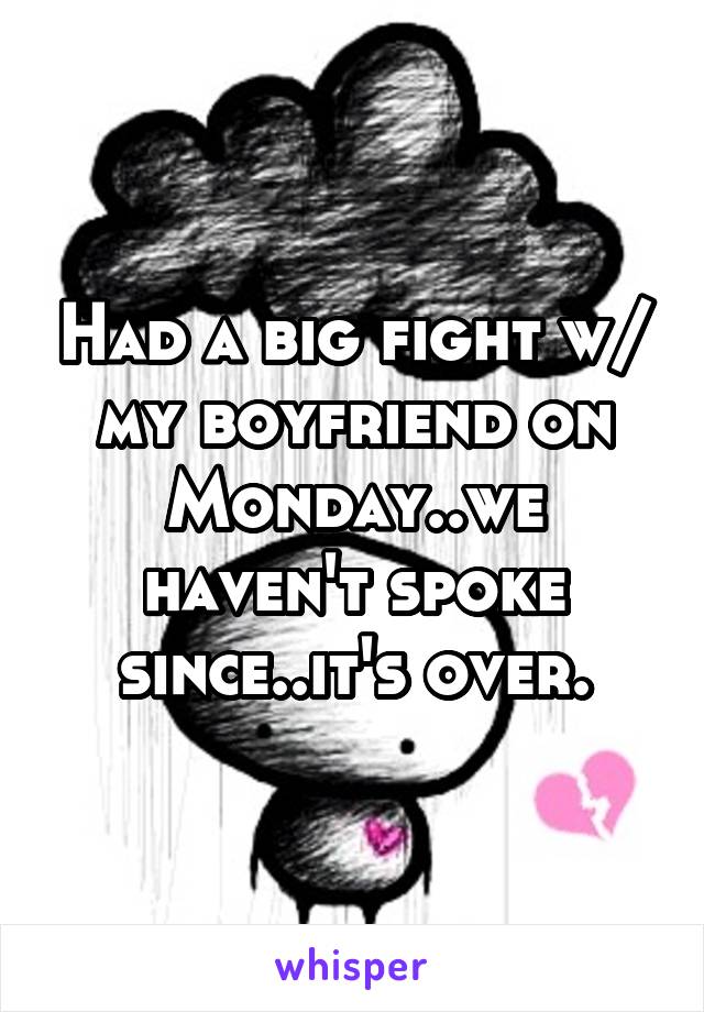 Had a big fight w/ my boyfriend on Monday..we haven't spoke since..it's over.