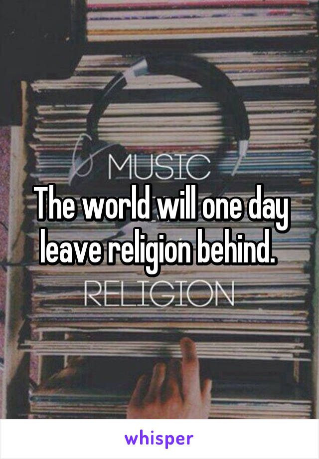 The world will one day leave religion behind. 