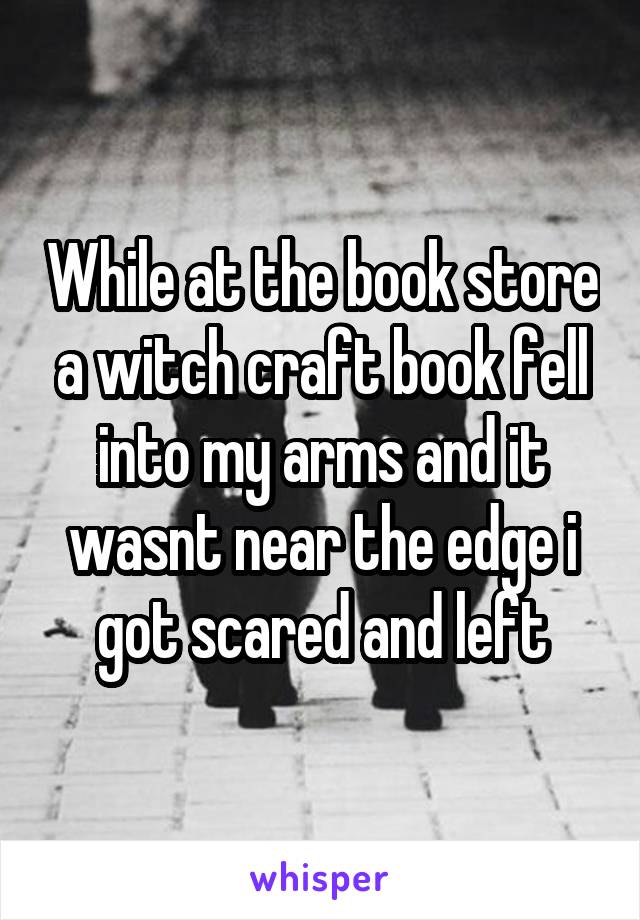 While at the book store a witch craft book fell into my arms and it wasnt near the edge i got scared and left