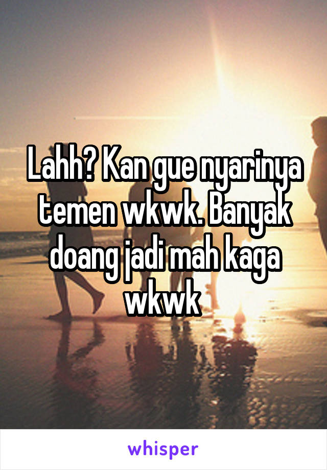 Lahh? Kan gue nyarinya temen wkwk. Banyak doang jadi mah kaga wkwk 