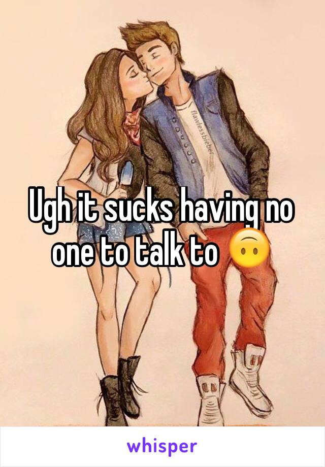 Ugh it sucks having no one to talk to 🙃