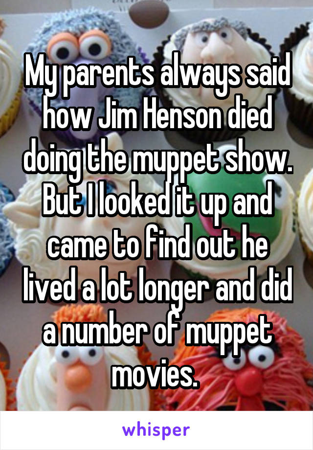 My parents always said how Jim Henson died doing the muppet show. But I looked it up and came to find out he lived a lot longer and did a number of muppet movies. 