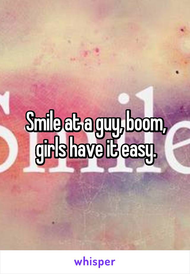 Smile at a guy, boom, girls have it easy.