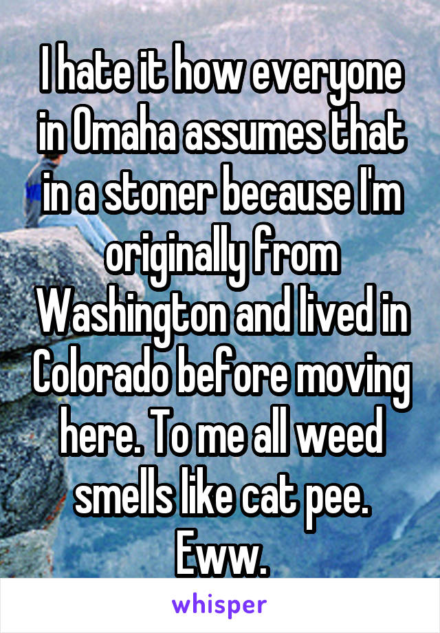 I hate it how everyone in Omaha assumes that in a stoner because I'm originally from Washington and lived in Colorado before moving here. To me all weed smells like cat pee. Eww.