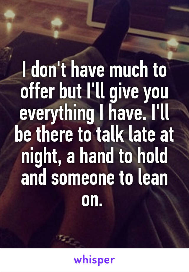 I don't have much to offer but I'll give you everything I have. I'll be there to talk late at night, a hand to hold and someone to lean on. 