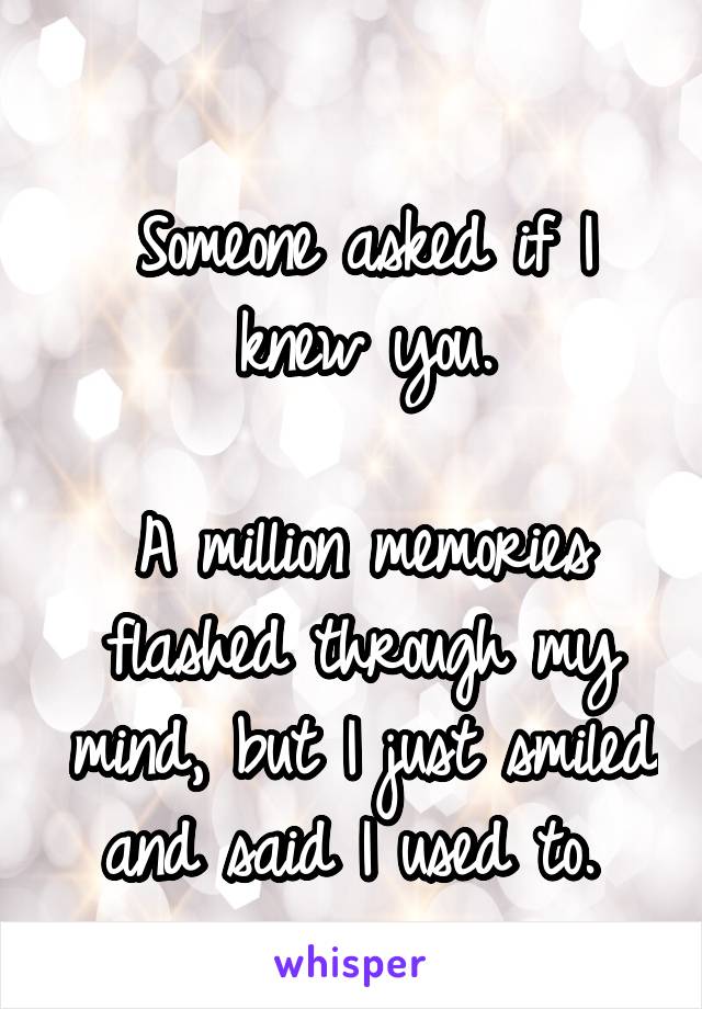 
Someone asked if I knew you.

A million memories flashed through my mind, but I just smiled and said I used to. 