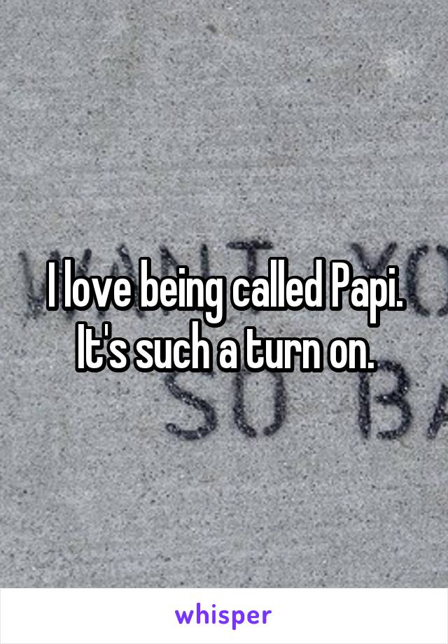 I love being called Papi. It's such a turn on.