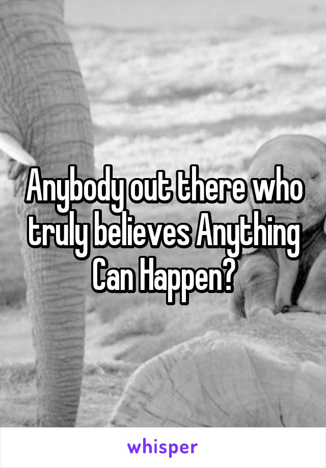 Anybody out there who truly believes Anything Can Happen?