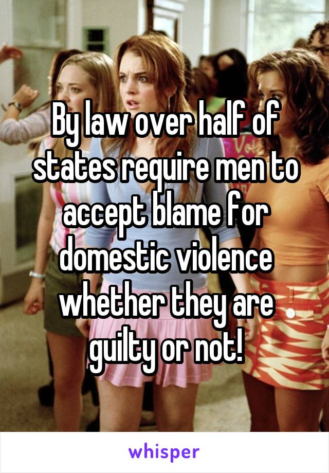 By law over half of states require men to accept blame for domestic violence whether they are guilty or not!