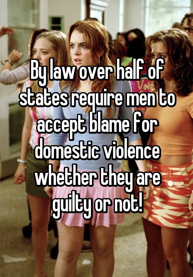 By law over half of states require men to accept blame for domestic violence whether they are guilty or not!