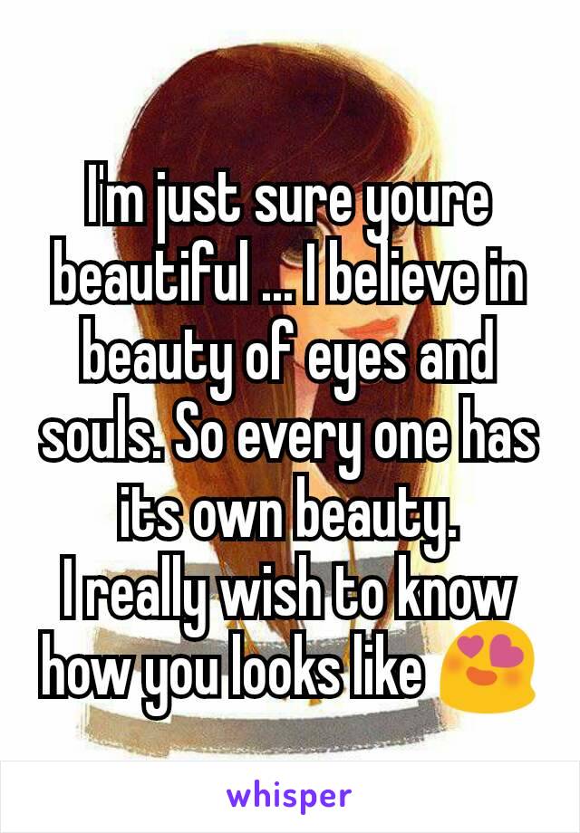 I'm just sure youre beautiful ... I believe in beauty of eyes and souls. So every one has its own beauty.
I really wish to know how you looks like 😍