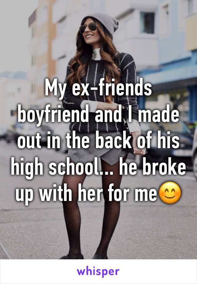 My ex-friends boyfriend and I made out in the back of his high school... he broke up with her for me😊