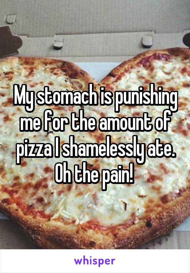 My stomach is punishing me for the amount of pizza I shamelessly ate. Oh the pain! 