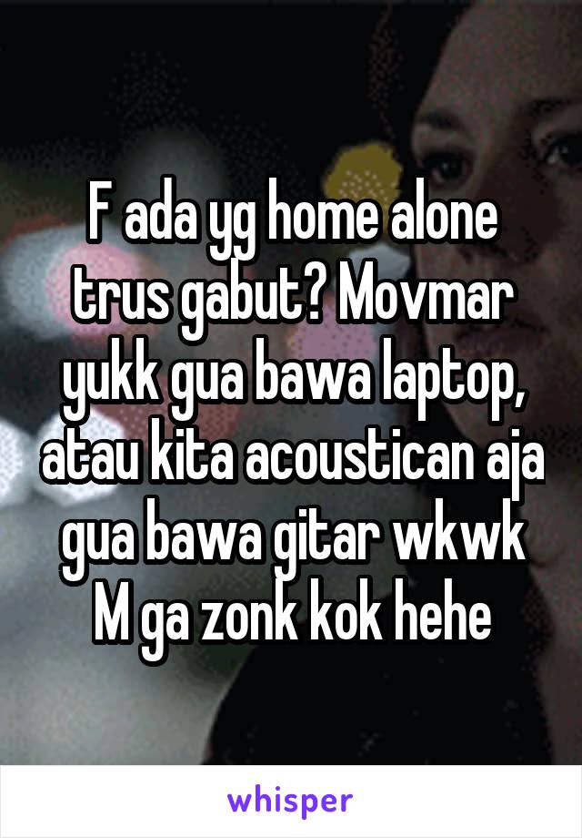 F ada yg home alone trus gabut? Movmar yukk gua bawa laptop, atau kita acoustican aja gua bawa gitar wkwk
M ga zonk kok hehe