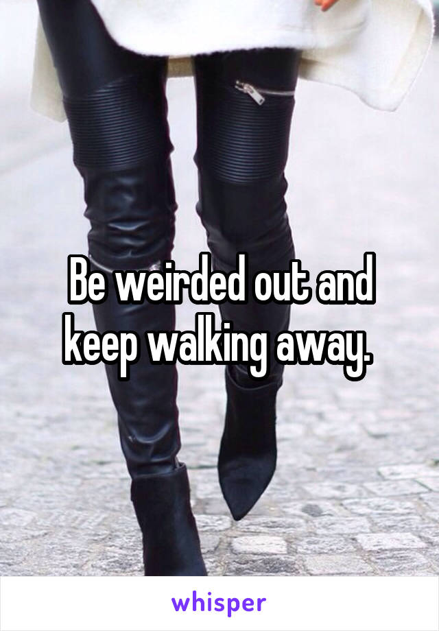 Be weirded out and keep walking away. 