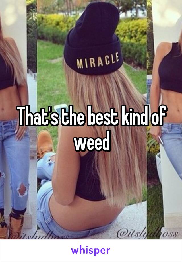 That's the best kind of weed