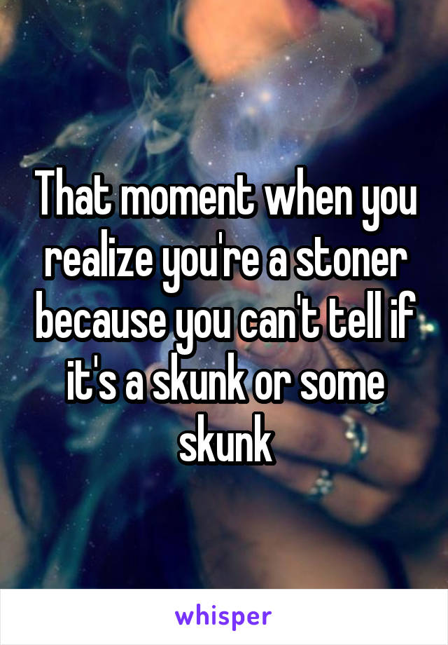 That moment when you realize you're a stoner because you can't tell if it's a skunk or some skunk