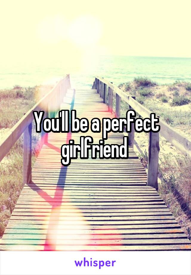 You'll be a perfect girlfriend 