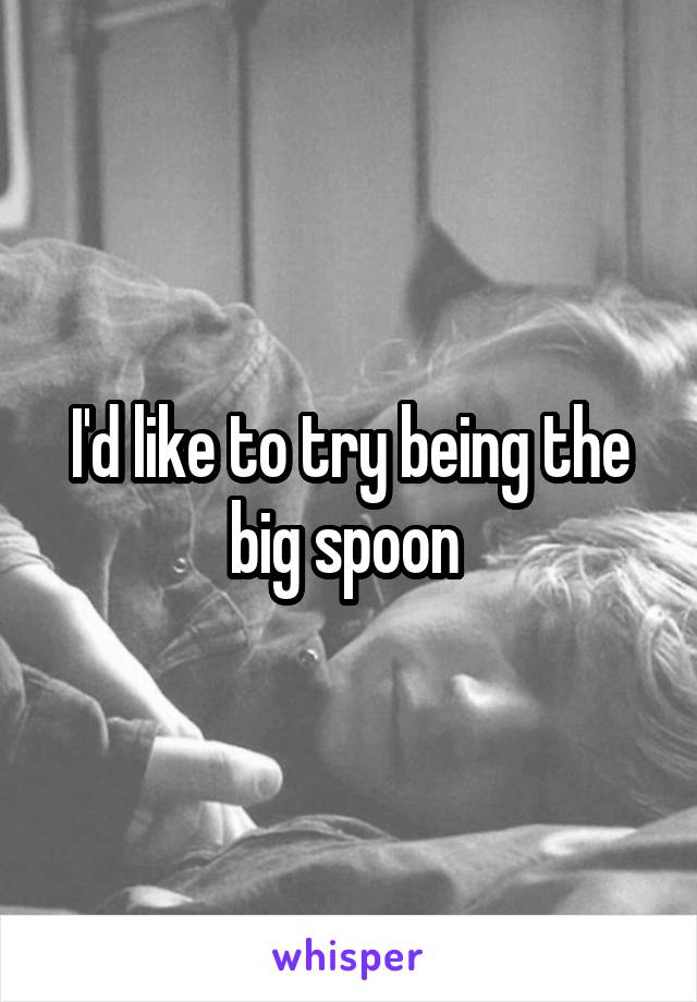 I'd like to try being the big spoon 