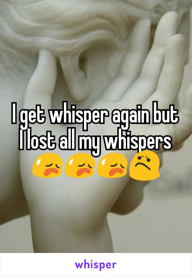 I get whisper again but I lost all my whispers😥😥😥😟