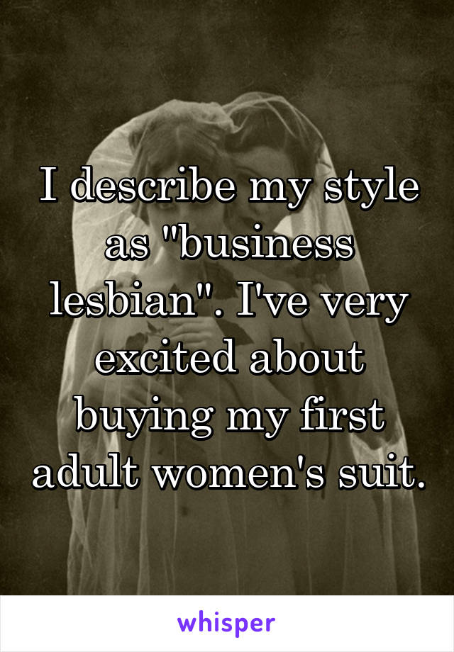 I describe my style as "business lesbian". I've very excited about buying my first adult women's suit.