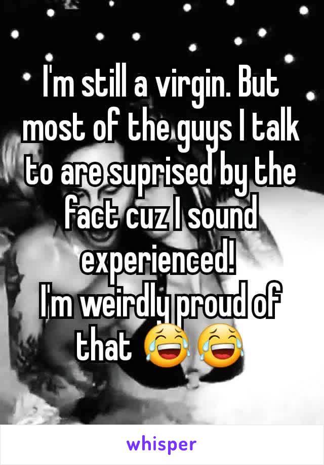 I'm still a virgin. But most of the guys I talk to are suprised by the fact cuz I sound experienced! 
I'm weirdly proud of that 😂😂