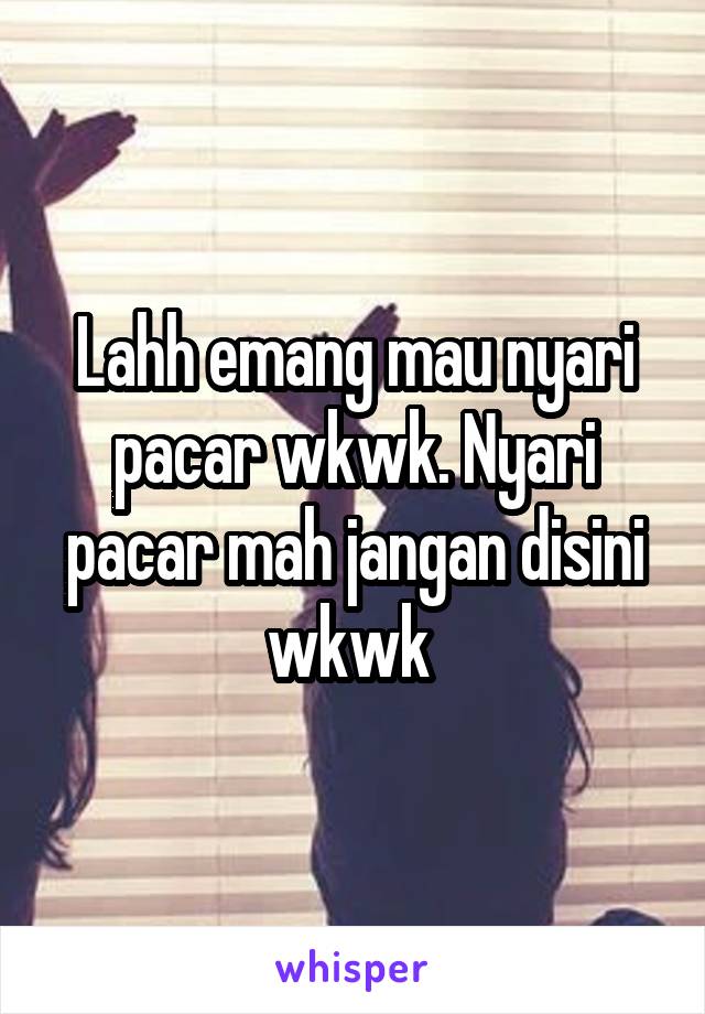 Lahh emang mau nyari pacar wkwk. Nyari pacar mah jangan disini wkwk 