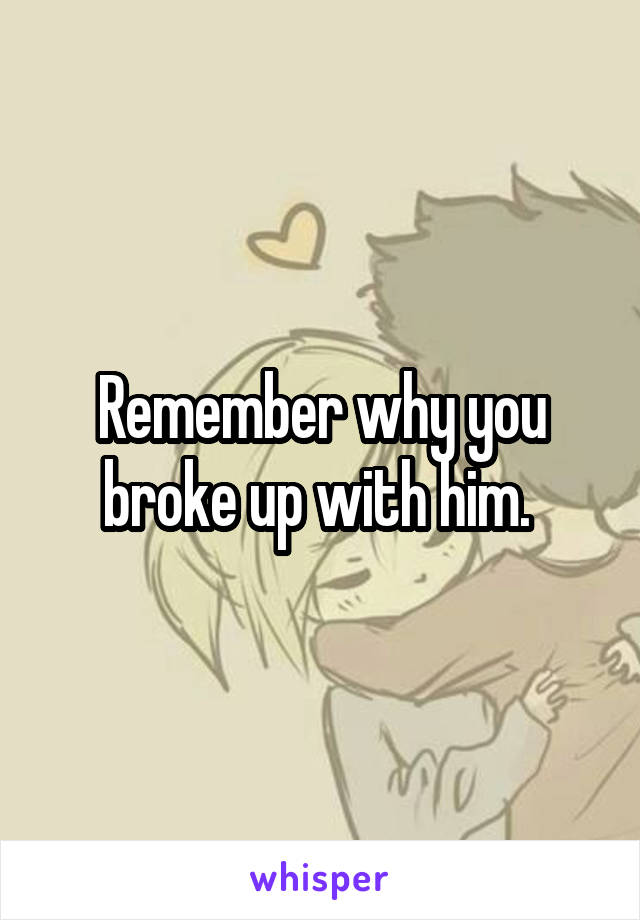 Remember why you broke up with him. 