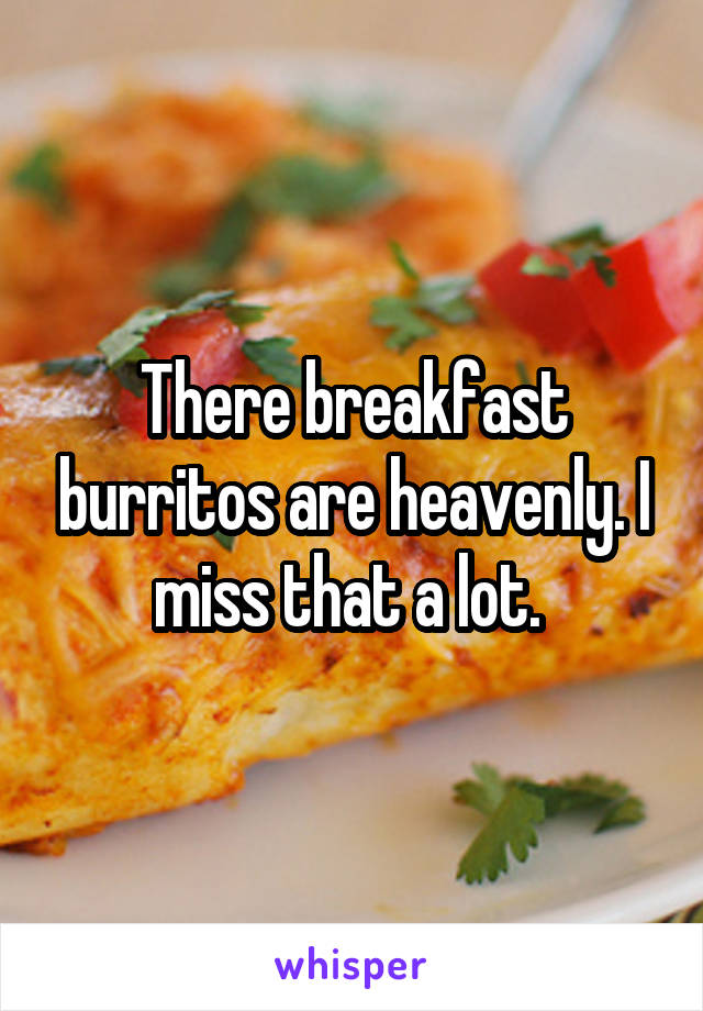 There breakfast burritos are heavenly. I miss that a lot. 