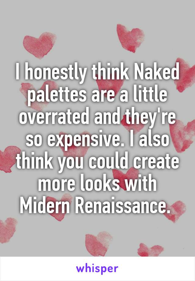 I honestly think Naked palettes are a little overrated and they're so expensive. I also think you could create more looks with Midern Renaissance. 