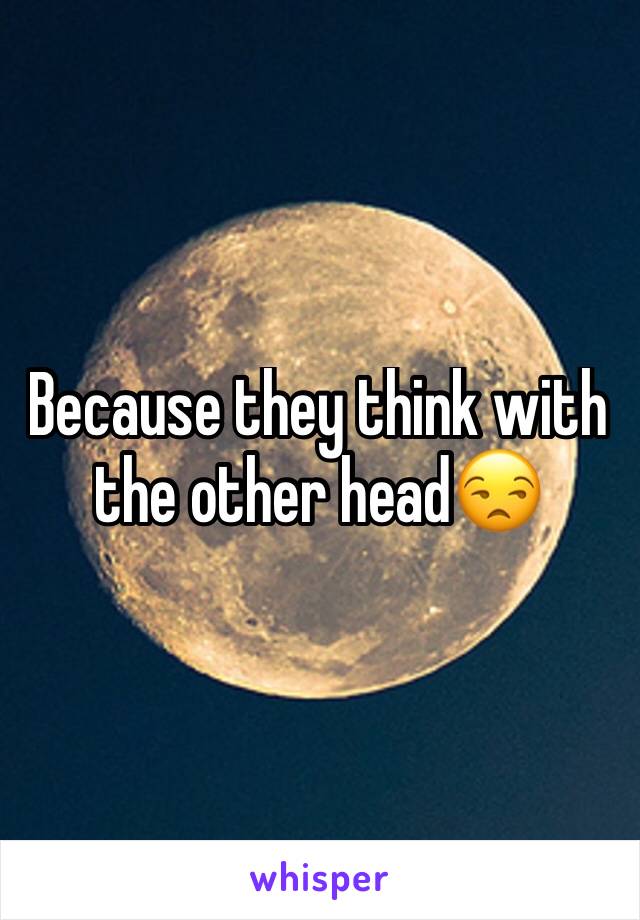 Because they think with the other head😒