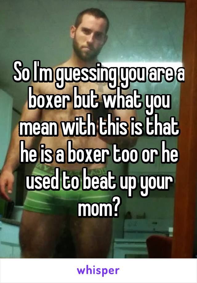 So I'm guessing you are a boxer but what you mean with this is that he is a boxer too or he used to beat up your mom?